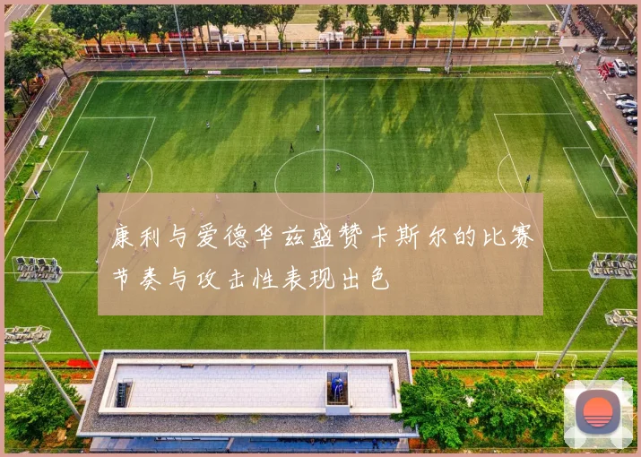 康利与爱德华兹盛赞卡斯尔的比赛节奏与攻击性表现出色