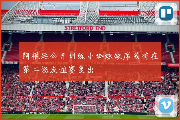 阿根廷公开训练小蜘蛛缺席或将在第二场友谊赛复出
