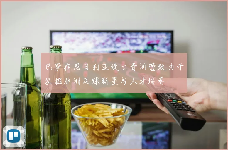 巴萨在尼日利亚设立青训营致力于发掘非洲足球新星与人才培养