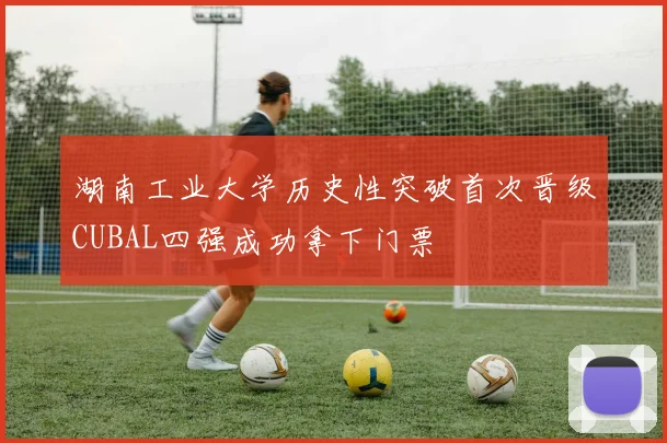湖南工业大学历史性突破首次晋级CUBAL四强成功拿下门票