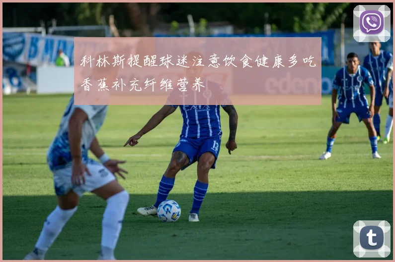 科林斯提醒球迷注意饮食健康多吃香蕉补充纤维营养