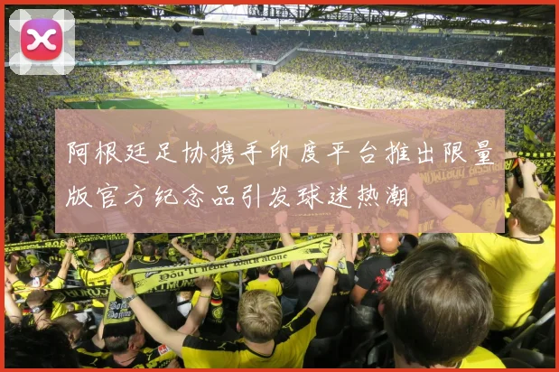 阿根廷足协携手印度平台推出限量版官方纪念品引发球迷热潮