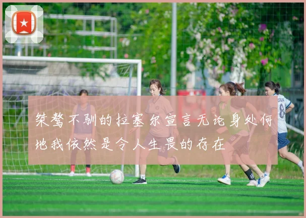 桀骜不驯的拉塞尔宣言无论身处何地我依然是令人生畏的存在