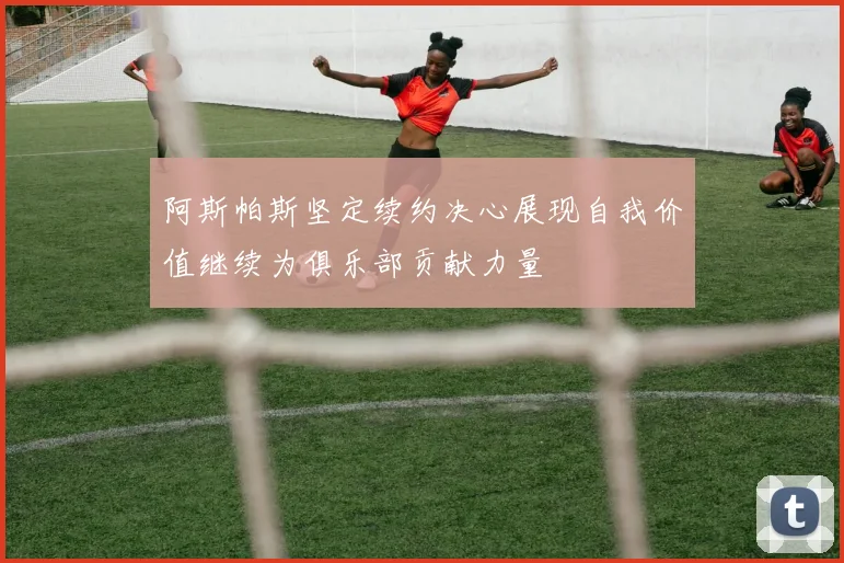 阿斯帕斯坚定续约决心展现自我价值继续为俱乐部贡献力量