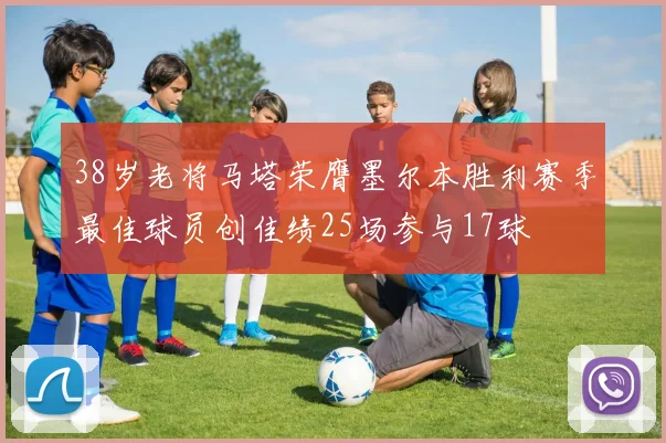 38岁老将马塔荣膺墨尔本胜利赛季最佳球员创佳绩25场参与17球